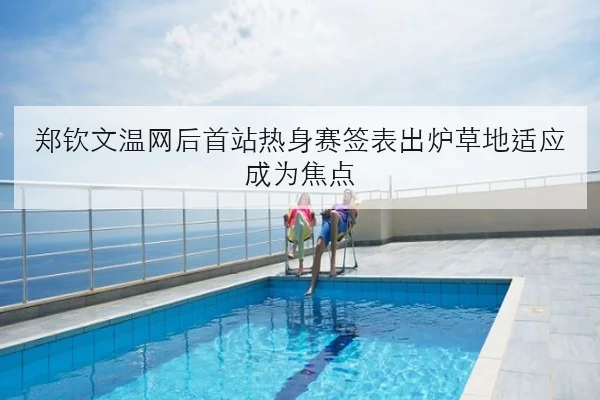 郑钦文温网后首站热身赛签表出炉草地适应成为焦点 | YOUBO